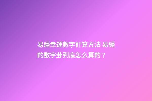 易經幸運數字計算方法 易經的數字卦到底怎么算的？-第1張-觀點-玄機派